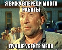 я вижу впереди много работы лучше убейте меня