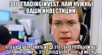 это tradinginvest, нам нужны ваши инвестиции. кто будет торговать и где это секрет. то о чем вы должны думать, это доход более 100 % в месяц