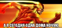  а я сегодня одна дома ночую
