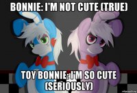 bonnie: i'm not cute (true) toy bonnie: i'm so cute (seriously)