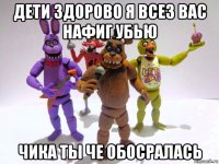 дети здорово я всез вас нафиг убью чика ты че обосралась