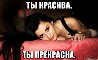 ты красива. ты прекрасна.