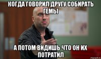 когда говорил другу собирать гемы а потом видишь что он их потратил