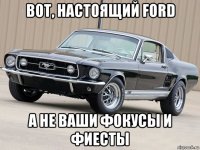 вот, настоящий ford а не ваши фокусы и фиесты