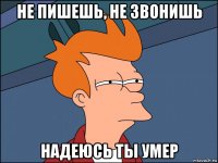 не пишешь, не звонишь надеюсь ты умер