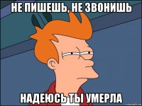 не пишешь, не звонишь надеюсь ты умерла