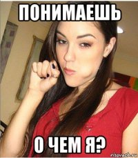 понимаешь о чем я?