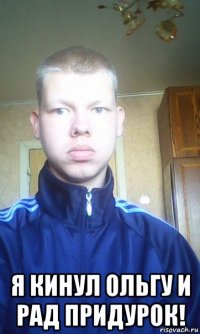  я кинул ольгу и рад придурок!