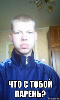  что с тобой парень?