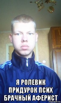  я ролевик придурок псих брачный аферист