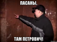 пасаны, там петрович!