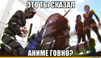 это ты сказал аниме говно?