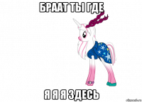 браат ты где я я я здесь