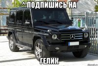 ^ подпишись на гелик