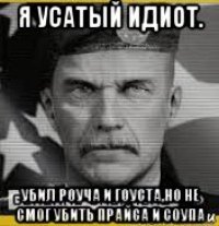 я усатый идиот. убил роуча и гоуста,но не смог убить прайса и соупа