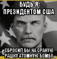 будь я президентом сша сбросил бы на сраную рашку атомную бомбу