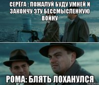 серёга : пожалуй буду умней и закончу эту бессмысленную войну рома: блять лоханулся