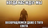 когда нас ждут мы возвращяемся даже с того света