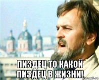  пиздец то какой пиздец в жизни!
