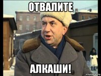 отвалите алкаши!