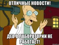 отличные новости! дев в лаборатории не работает!