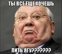 ты все еще хочешь пить ягу???????