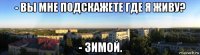 - вы мне подскажете где я живу? - зимой.