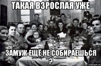 такая взрослая уже замуж ещё не собираешься ?