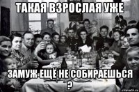 такая взрослая уже замуж ещё не собираешься ?