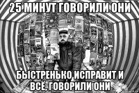 25 минут говорили они быстренько исправит и всё, говорили они