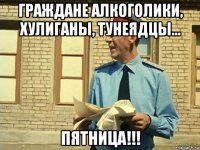 граждане алкоголики, хулиганы, тунеядцы... пятница!!!