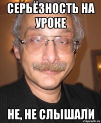 серьёзность на уроке не, не слышали