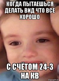 когда пытаешься делать вид что все хорошо с счётом 24-3 на кв
