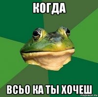 когда всьо ка ты хочеш