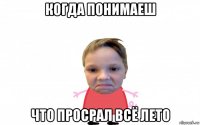 когда понимаеш что просрал всё лето