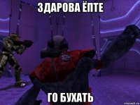 здарова ёпте го бухать