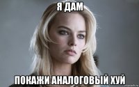 я дам покажи аналоговый хуй