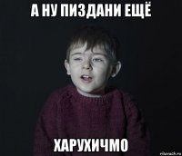 а ну пиздани ещё харухичмо
