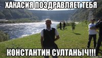 хакасия поздравляет тебя константин султаныч!!!