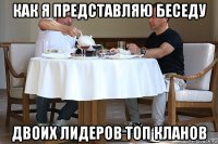 как я представляю беседу двоих лидеров топ кланов