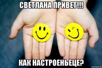 светлана привет!!! как настроеньеце?