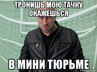 тронишь мою тачку окажешься в мини тюрьме