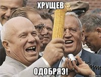 хрущев одобряэ!
