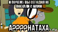 и почему вы сегодня не поехали с нами а????натаха