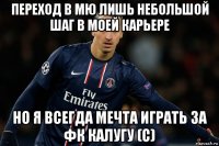 переход в мю лишь небольшой шаг в моей карьере но я всегда мечта играть за фк калугу (с)