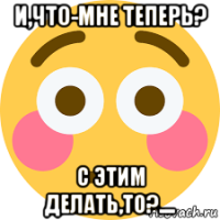 и,что-мне теперь? с этим делать,то?....