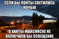 если бы понты светились ночью в ханты-мансийске не включали бы освещение