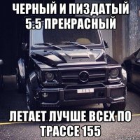 черный и пиздатый 5.5 прекрасный летает лучше всех по трассе 155