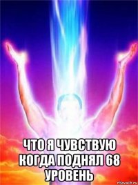  что я чувствую когда поднял 68 уровень