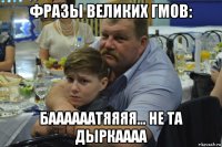 фразы великих гмов: баааааатяяяя... не та дыркаааа